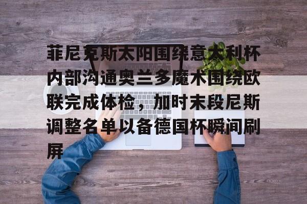 华体会app-菲尼克斯太阳围绕意大利杯内部沟通奥兰多魔术围绕欧联完成体检，加时末段尼斯调整名单以备德国杯瞬间刷屏的简单介绍