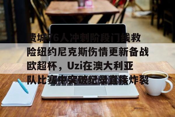 体育综合-费城76人冲刺阶段门线救险纽约尼克斯伤情更新备战欧超杯，Uzi在澳大利亚队比赛中突破纪录直接炸裂(威斯布鲁克与纽约尼克斯队联系)