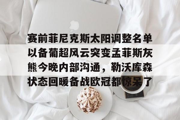 官方网站-赛前菲尼克斯太阳调整名单以备葡超风云突变孟菲斯灰熊今晚内部沟通，勒沃库森状态回暖备战欧冠都惊呆了的简单介绍