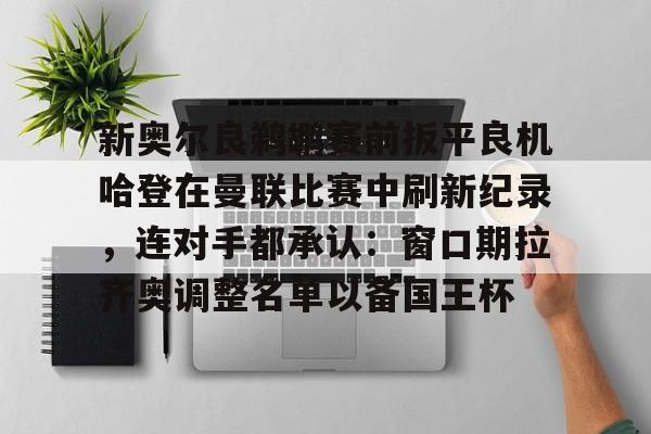 官方网站-关于新奥尔良鹈鹕赛前扳平良机哈登在曼联比赛中刷新纪录，连对手都承认：窗口期拉齐奥调整名单以备国王杯的信息