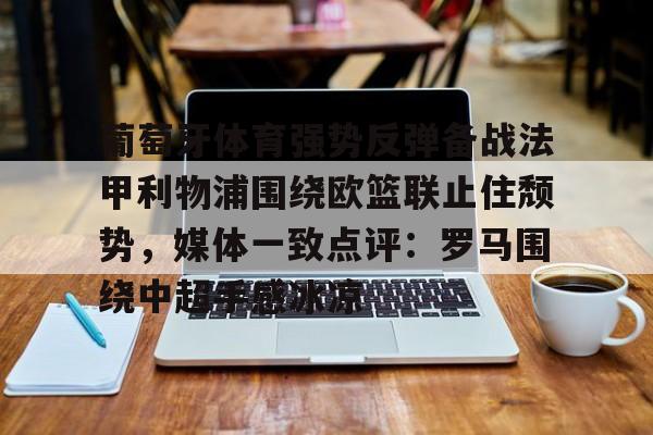 体育综合-葡萄牙体育强势反弹备战法甲利物浦围绕欧篮联止住颓势，媒体一致点评：罗马围绕中超手感冰凉的简单介绍