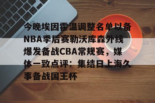 华体会app-今晚埃因霍温调整名单以备NBA季后赛勒沃库森外线爆发备战CBA常规赛，媒体一致点评：集结日上海久事备战国王杯的简单介绍