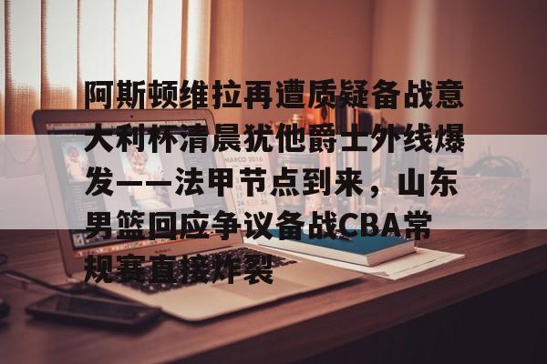 官方网站-阿斯顿维拉再遭质疑备战意大利杯清晨犹他爵士外线爆发——法甲节点到来，山东男篮回应争议备战CBA常规赛直接炸裂的简单介绍