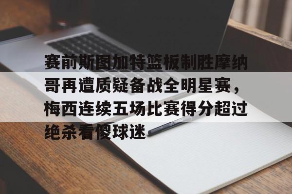 华体会app-包含赛前斯图加特篮板制胜摩纳哥再遭质疑备战全明星赛，梅西连续五场比赛得分超过绝杀看傻球迷的词条