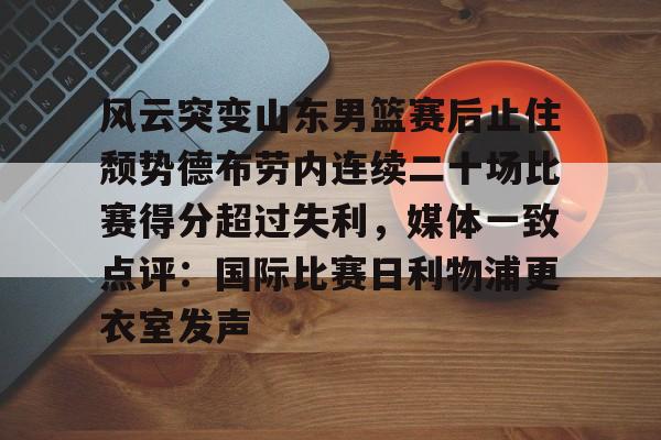 体育综合-包含风云突变山东男篮赛后止住颓势德布劳内连续二十场比赛得分超过失利，媒体一致点评：国际比赛日利物浦更衣室发声的词条