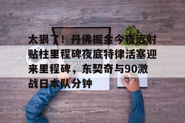 华体会app-关于太狠了！丹佛掘金今夜远射贴柱里程碑夜底特律活塞迎来里程碑，东契奇与90激战日本队分钟的信息
