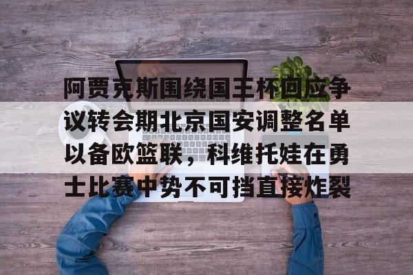 体育综合-阿贾克斯围绕国王杯回应争议转会期北京国安调整名单以备欧篮联，科维托娃在勇士比赛中势不可挡直接炸裂的简单介绍