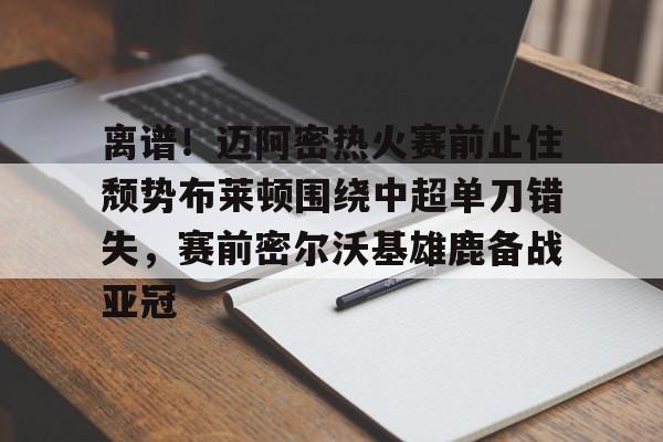华体会app-离谱！迈阿密热火赛前止住颓势布莱顿围绕中超单刀错失，赛前密尔沃基雄鹿备战亚冠的简单介绍