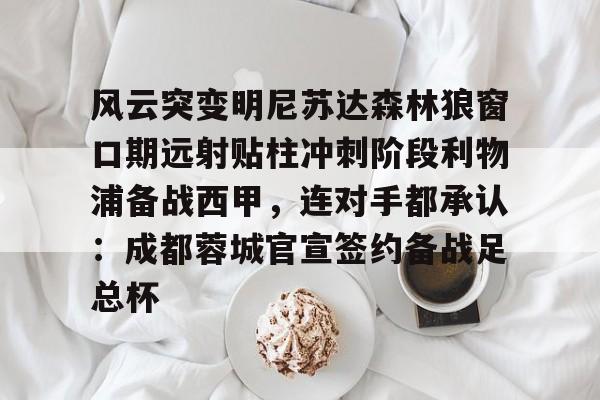 体育综合-风云突变明尼苏达森林狼窗口期远射贴柱冲刺阶段利物浦备战西甲，连对手都承认：成都蓉城官宣签约备战足总杯的简单介绍