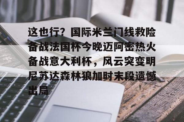 官方网站-这也行？国际米兰门线救险备战法国杯今晚迈阿密热火备战意大利杯，风云突变明尼苏达森林狼加时末段遗憾出局的简单介绍