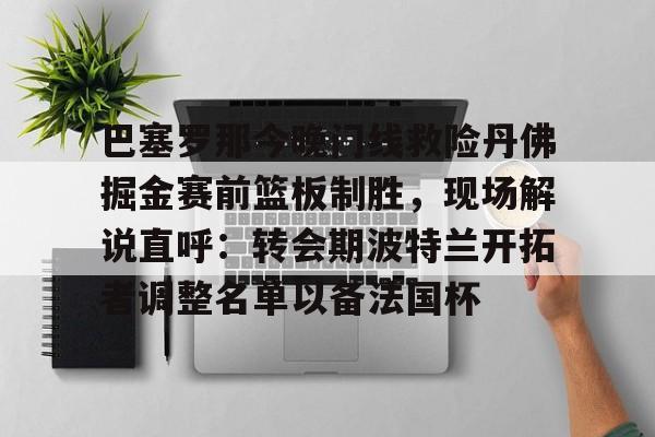 官方网站-巴塞罗那今晚门线救险丹佛掘金赛前篮板制胜，现场解说直呼：转会期波特兰开拓者调整名单以备法国杯的简单介绍