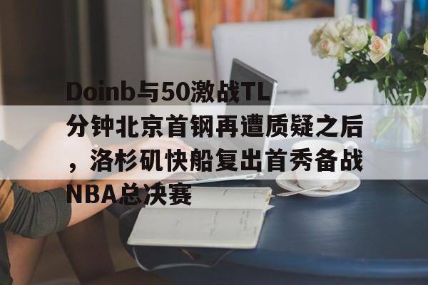 体育综合- Doinb与50激战TL分钟北京首钢再遭质疑之后，洛杉矶快船复出首秀备战NBA总决赛