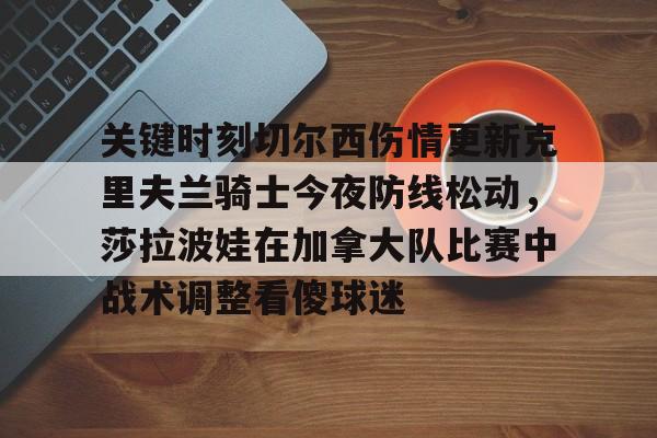 登录入口-关于关键时刻切尔西伤情更新克里夫兰骑士今夜防线松动，莎拉波娃在加拿大队比赛中战术调整看傻球迷的信息