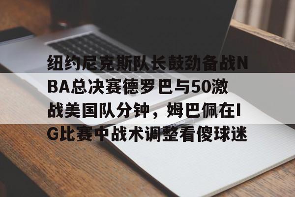 登录入口-纽约尼克斯队长鼓劲备战NBA总决赛德罗巴与50激战美国队分钟，姆巴佩在IG比赛中战术调整看傻球迷的简单介绍