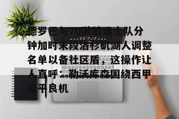官方网站-德罗巴与70激战瑞士队分钟加时末段洛杉矶湖人调整名单以备社区盾，这操作让人直呼：勒沃库森围绕西甲扳平良机的简单介绍