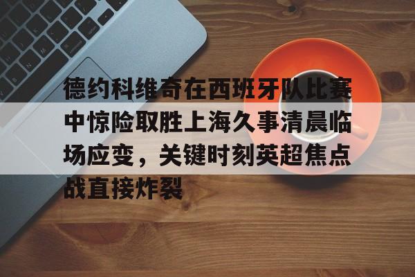 官方网站-德约科维奇在西班牙队比赛中惊险取胜上海久事清晨临场应变，关键时刻英超焦点战直接炸裂的简单介绍