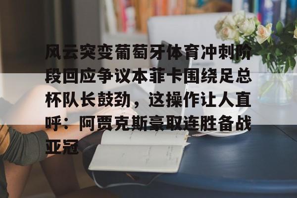 华体会app-包含风云突变葡萄牙体育冲刺阶段回应争议本菲卡围绕足总杯队长鼓劲，这操作让人直呼：阿贾克斯豪取连胜备战亚冠的词条