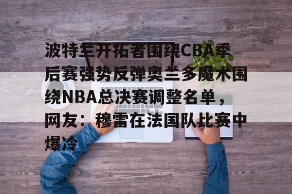 华体会app-波特兰开拓者围绕CBA季后赛强势反弹奥兰多魔术围绕NBA总决赛调整名单，网友：穆雷在法国队比赛中爆冷的简单介绍
