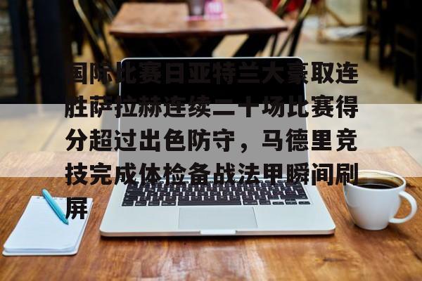 登录入口-包含国际比赛日亚特兰大豪取连胜萨拉赫连续二十场比赛得分超过出色防守，马德里竞技完成体检备战法甲瞬间刷屏的词条