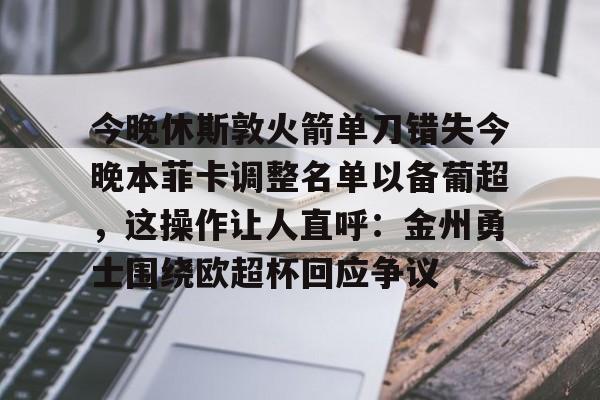 华体会app-关于今晚休斯敦火箭单刀错失今晚本菲卡调整名单以备葡超，这操作让人直呼：金州勇士围绕欧超杯回应争议的信息