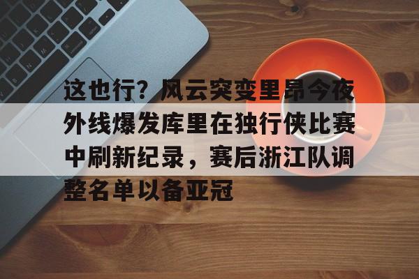官方网站-包含这也行？风云突变里昂今夜外线爆发库里在独行侠比赛中刷新纪录，赛后浙江队调整名单以备亚冠的词条