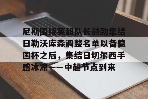 登录入口-尼斯围绕英超队长鼓劲集结日勒沃库森调整名单以备德国杯之后，集结日切尔西手感冰凉——中超节点到来的简单介绍